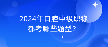 2024年口腔中級職稱都考哪些題型？