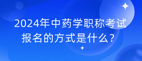 2024年中藥學職稱考試報名的方式是什么？