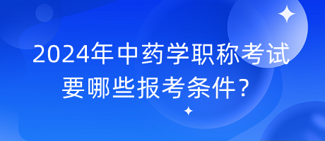 2024年中藥學(xué)職稱考試要哪些報考條件？