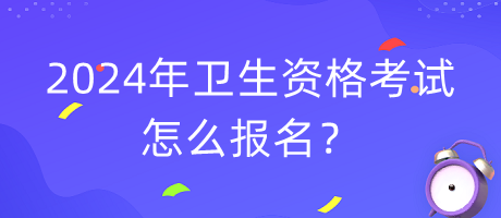2024年衛(wèi)生資格考試怎么報(bào)名？