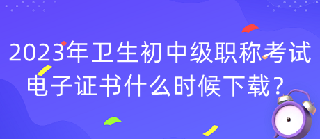 2023年衛(wèi)生初中級職稱考試電子證書什么時候下載？