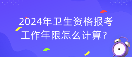 2024年衛(wèi)生資格報考工作年限怎么計算？