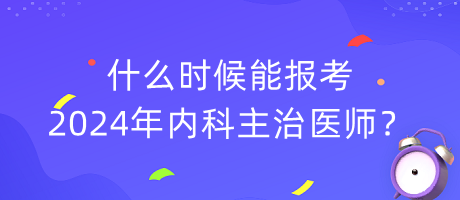 什么時候能報考2024年內(nèi)科主治醫(yī)師？