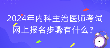 2024年內(nèi)科主治醫(yī)師考試網(wǎng)上報(bào)名步驟有什么？