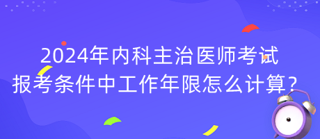 2024年內(nèi)科主治醫(yī)師考試報考條件中工作年限怎么計算？