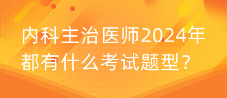 內(nèi)科主治醫(yī)師2024年都有什么考試題型？