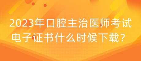 2023年口腔主治醫(yī)師考試電子證書什么時候下載？