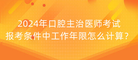 2024年口腔主治醫(yī)師考試報考條件中工作年限怎么計算？