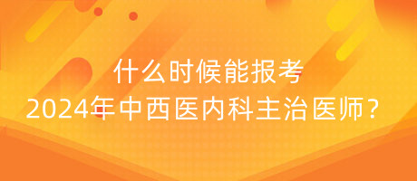 什么時(shí)候能報(bào)考2024年中西醫(yī)內(nèi)科主治醫(yī)師？