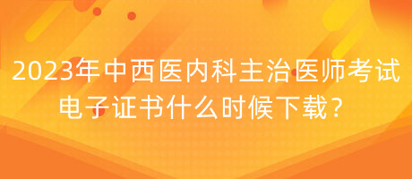 2023年中西醫(yī)內(nèi)科主治醫(yī)師考試電子證書什么時(shí)候下載？