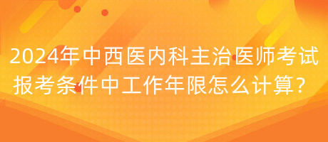 2024年中西醫(yī)內(nèi)科主治醫(yī)師考試報(bào)考條件中工作年限怎么計(jì)算？