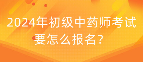 2024年初級中藥師考試要怎么報(bào)名？