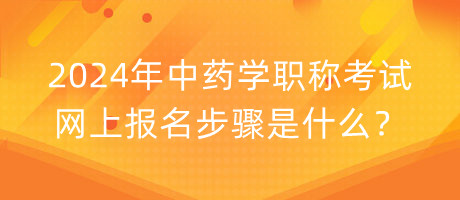 2024年中藥學(xué)職稱考試網(wǎng)上報(bào)名步驟是什么？