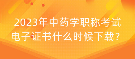 2023年中藥學(xué)職稱考試電子證書什么時(shí)候下載？
