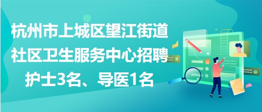 杭州市上城區(qū)望江街道社區(qū)衛(wèi)生服務中心招聘護士3名、導醫(yī)1名