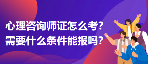 心理咨詢師證怎么考？需要什么條件能報嗎？