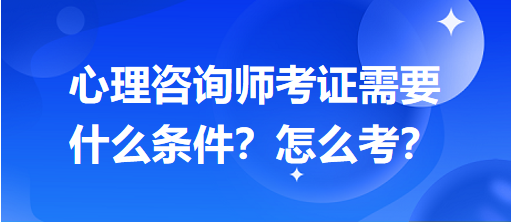 心理咨詢師考證需要什么條件？怎么考？