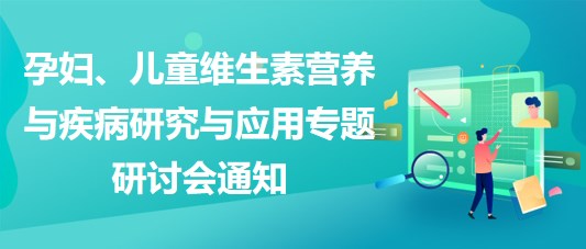 “健康中國(guó)，賦能基層”孕婦、兒童維生素營(yíng)養(yǎng)與疾病研究與應(yīng)用專題研討會(huì)通知