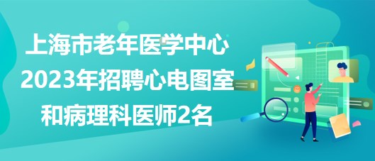 上海市老年醫(yī)學(xué)中心2023年招聘心電圖室和病理科醫(yī)師2名 上海市老年醫(yī)學(xué)中心2023年招聘心電圖室和病理科醫(yī)師2名