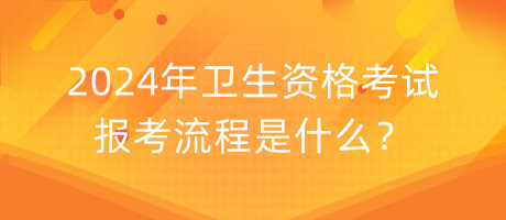 2024年衛(wèi)生資格考試報(bào)考流程是什么？