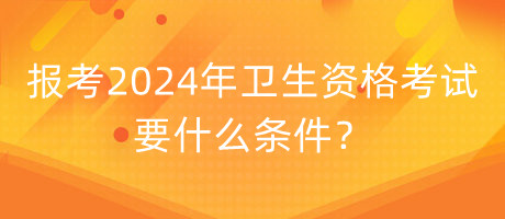 報考2024年衛(wèi)生資格考試要什么條件？