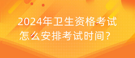 2024年衛(wèi)生資格考試怎么安排考試時間？