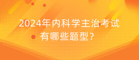 2024年內(nèi)科學(xué)主治考試有哪些題型？