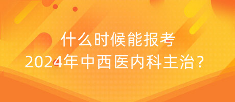 什么時(shí)候能報(bào)考2024年中西醫(yī)內(nèi)科主治？