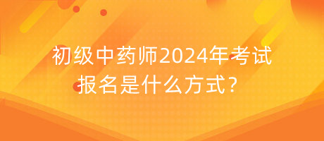 初級(jí)中藥師2024年考試報(bào)名是什么方式？