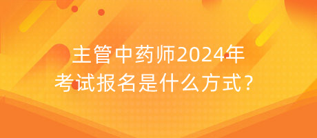 主管中藥師2024年考試報(bào)名是什么方式？