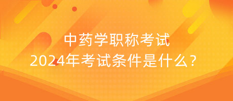 中藥學(xué)職稱(chēng)考試2024年考試條件是什么？