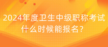 2024年度衛(wèi)生中級職稱考試什么時候能報名？