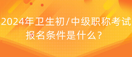 2024年衛(wèi)生初中級職稱考試報名條件是什么？