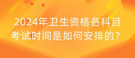 2024年衛(wèi)生資格各科目考試時間是如何安排的？