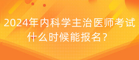 2024年內(nèi)科學(xué)主治醫(yī)師考試什么時候能報名？