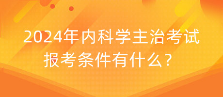 2024年內(nèi)科學(xué)主治考試報(bào)考條件有什么？