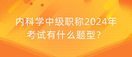 內(nèi)科學(xué)中級(jí)職稱2024年考試有什么題型？