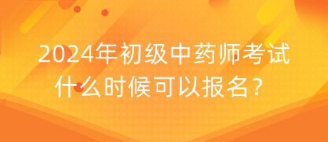 2024年初級中藥師考試什么時候可以報名？