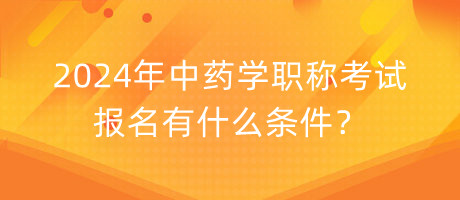 2024年中藥學職稱考試報名有什么條件？