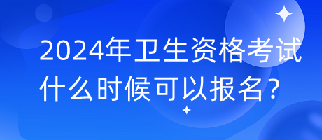 2024年衛(wèi)生資格考試什么時候可以報名？