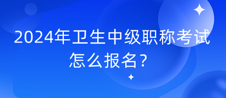 2024年衛(wèi)生中級職稱考試怎么報名？