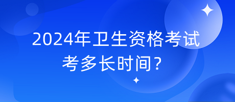 2024年衛(wèi)生資格考試考多長時間？