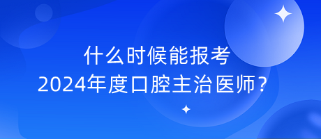 什么時候能報考2024年度口腔主治醫(yī)師？