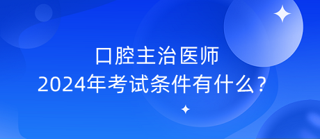 口腔主治醫(yī)師2024年考試條件有什么？