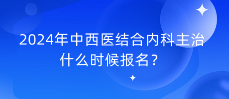 2024年中西醫(yī)結(jié)合內(nèi)科主治什么時(shí)候報(bào)名？