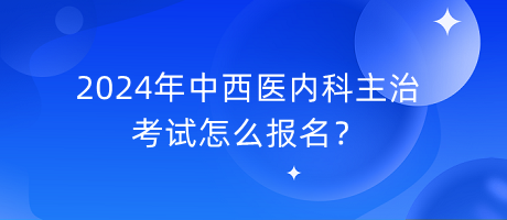 2024年中西醫(yī)內科主治考試怎么報名？