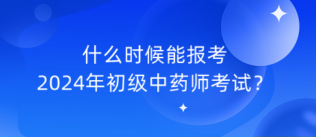 什么時(shí)候能報(bào)考2024年初級(jí)中藥師考試？