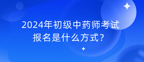 2024年初級中藥師考試報(bào)名是什么方式？