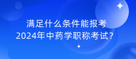 滿足什么條件能報(bào)考2024年中藥學(xué)職稱(chēng)考試？