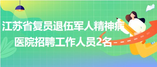 江蘇省復(fù)員退伍軍人精神病醫(yī)院2023年7月招聘工作人員2名